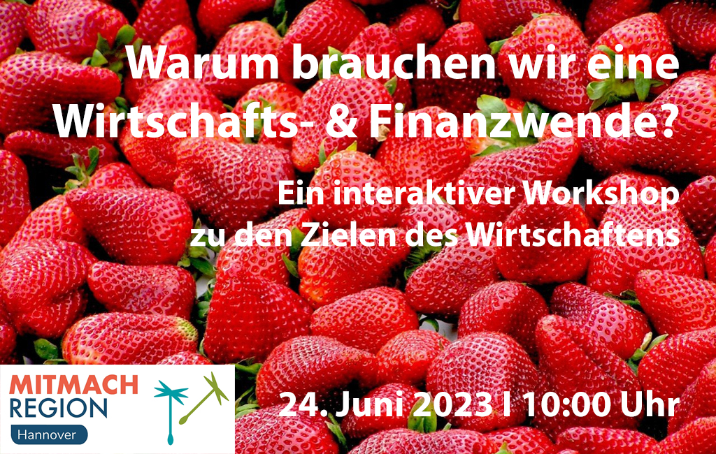 Vor einem Hintergrund aus frisch gepflückten Erdbeeren steht der Titel der Veranstaltung: Warum brauchen wir eine Wirtschafts- & Finanzwende? Ein interaktiver Workshop zu den Zielen des Wirtschaftens. Unten links in der Ecke sind die Logos der Mitmachregion Hannover und der Gemeinwohlökonomie in Form von zwei Löwenzahn-Sämchen zu sehen. Das Datum der Veranstaltung ist Samstag, der 24. Juni 2023 um 10 Uhr